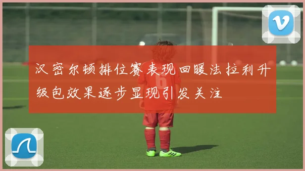 汉密尔顿排位赛表现回暖法拉利升级包效果逐步显现引发关注